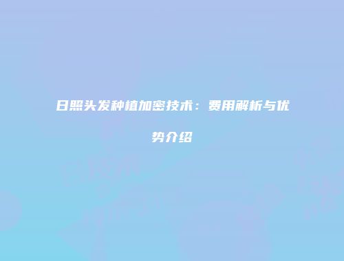 日照头发种植加密技术：费用解析与优势介绍