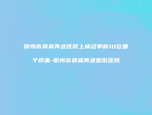 鄂州市鼻翼再造医院上榜名单前10位哪个厉害-鄂州市鼻翼再造整形医院