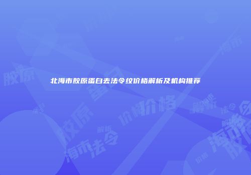 北海市胶原蛋白去法令纹价格解析及机构推荐