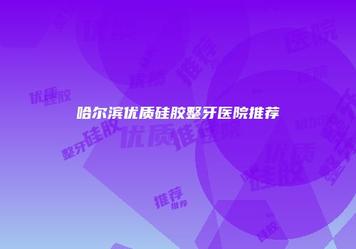 哈尔滨优质硅胶整牙医院推荐