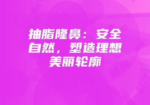 抽脂隆鼻：安全自然，塑造理想美丽轮廓