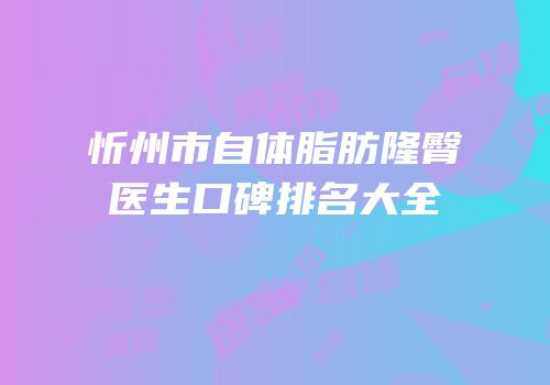 忻州市自体脂肪隆臀医生口碑排名大全