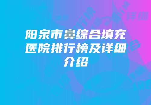 阳泉市鼻综合填充医院排行榜及详细介绍