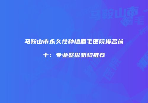 马鞍山市永久性种植眉毛医院排名前十：专业整形机构推荐