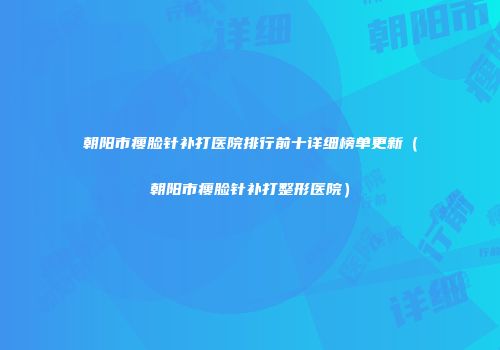 朝阳市瘦脸针补打医院排行前十详细榜单更新（朝阳市瘦脸针补打整形医院）