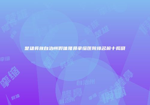 楚雄彝族自治州假体隆鼻挛缩医院排名前十揭晓
