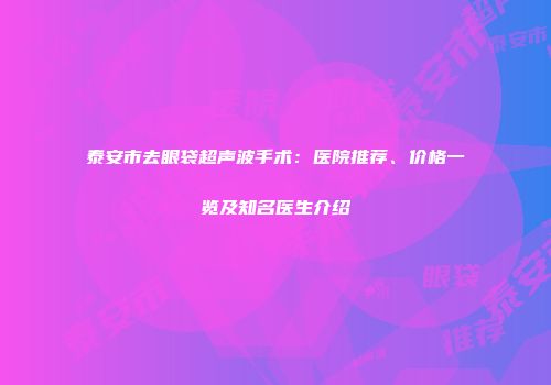 泰安市去眼袋超声波手术：医院推荐、价格一览及知名医生介绍