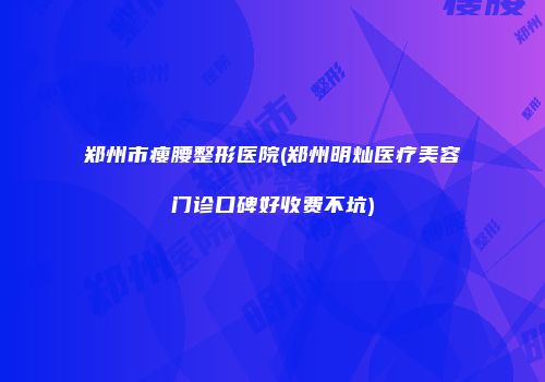 郑州市瘦腰整形医院(郑州明灿医疗美容门诊口碑好收费不坑)