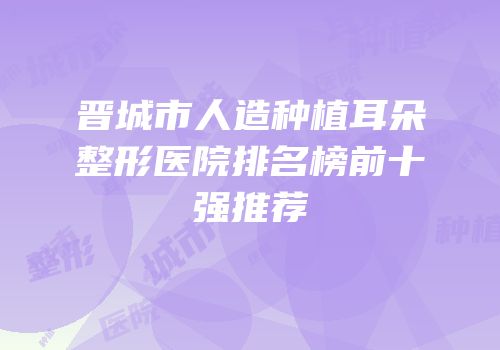 晋城市人造种植耳朵整形医院排名榜前十强推荐