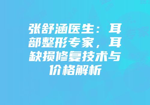 张舒涵医生：耳部整形专家，耳缺损修复技术与价格解析