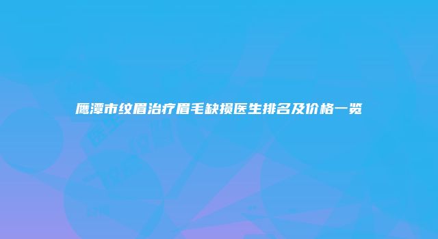 鹰潭市纹眉治疗眉毛缺损医生排名及价格一览