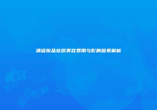 清远擦品祛斑美容费用与影响因素解析