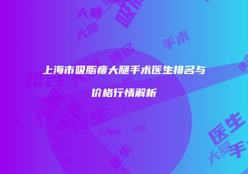 上海市吸脂瘦大腿手术医生排名与价格行情解析