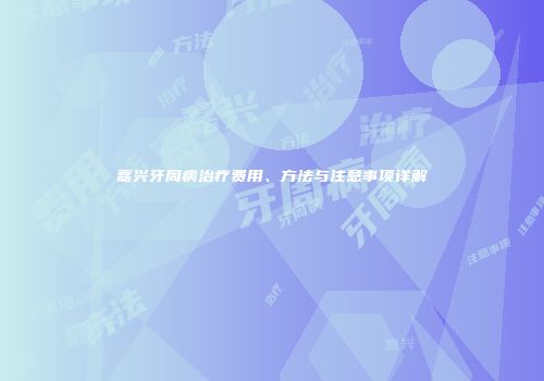 嘉兴牙周病治疗费用、方法与注意事项详解