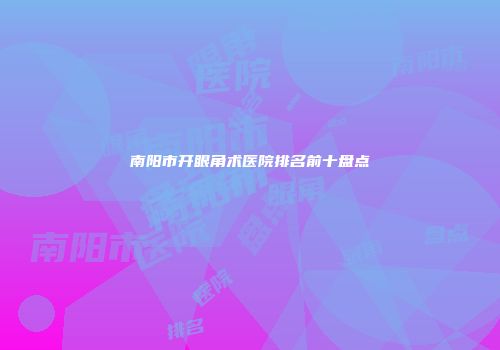 南阳市开眼角术医院排名前十盘点