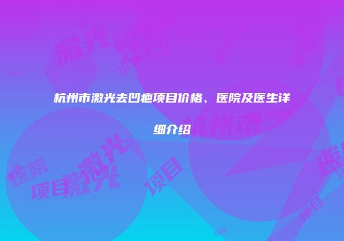 杭州市激光去凹疤项目价格、医院及医生详细介绍