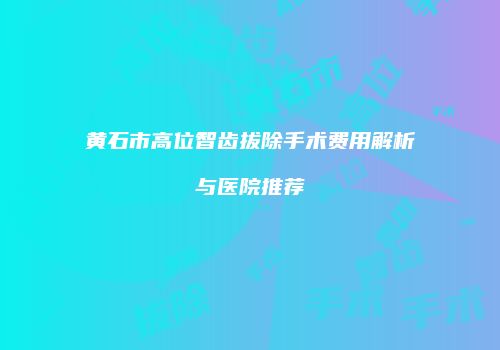 黄石市高位智齿拔除手术费用解析与医院推荐