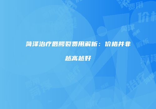 菏泽治疗唇腭裂费用解析：价格并非越高越好