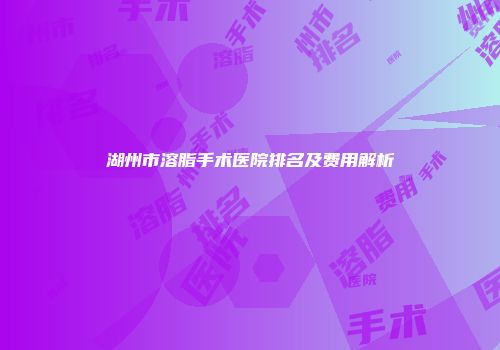 湖州市溶脂手术医院排名及费用解析