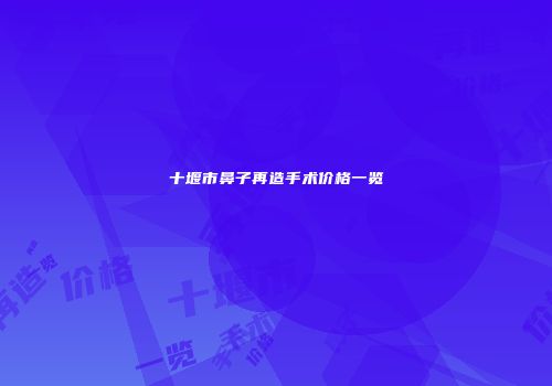 十堰市鼻子再造手术价格一览