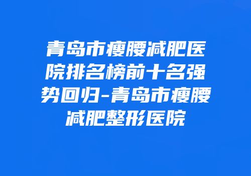 青岛市瘦腰减肥医院排名榜前十名强势回归-青岛市瘦腰减肥整形医院