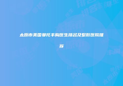 太原市美国曼托丰胸医生排名及整形医院推荐