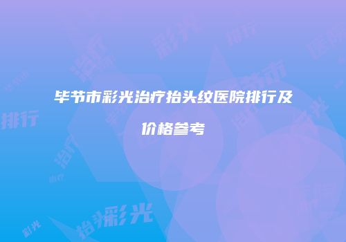 毕节市彩光治疗抬头纹医院排行及价格参考