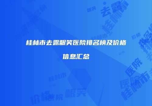 桂林市去露龈笑医院排名榜及价格信息汇总