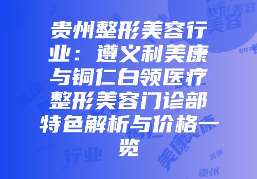 贵州整形美容行业：遵义利美康与铜仁白领医疗整形美容门诊部特色解析与价格一览