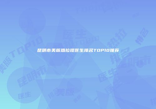 昆明市美版热拉提医生排名TOP10推荐