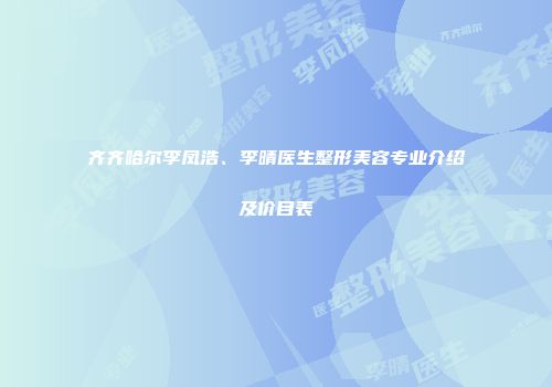 齐齐哈尔李凤浩、李晴医生整形美容专业介绍及价目表