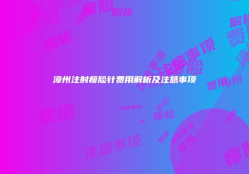 漳州注射瘦脸针费用解析及注意事项