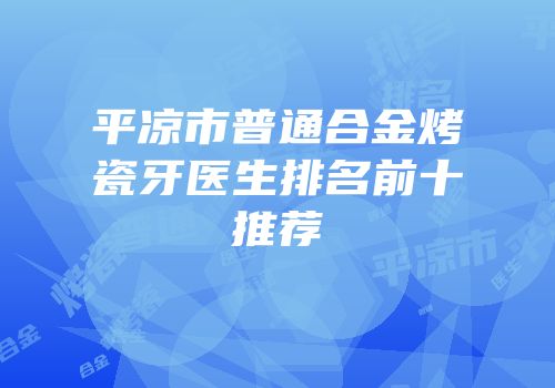 平凉市普通合金烤瓷牙医生排名前十推荐
