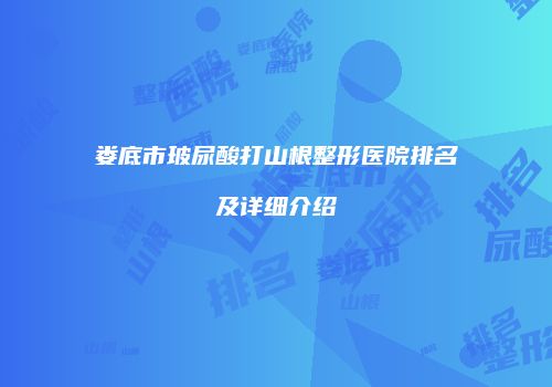 娄底市玻尿酸打山根整形医院排名及详细介绍
