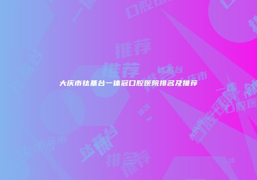 大庆市钛基台一体冠口腔医院排名及推荐