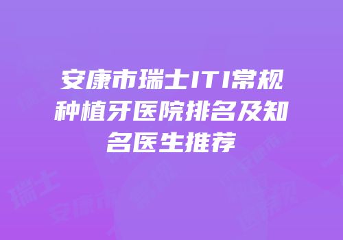 安康市瑞士ITI常规种植牙医院排名及知名医生推荐