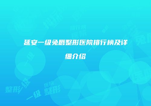 延安一级兔唇整形医院排行榜及详细介绍