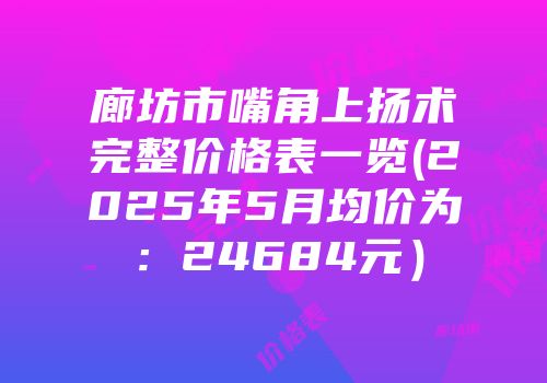 廊坊市嘴角上扬术完整价格表一览(2025年5月均价为：24684元）