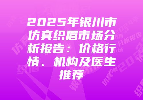 2025年银川市仿真织眉市场分析报告：价格行情、机构及医生推荐