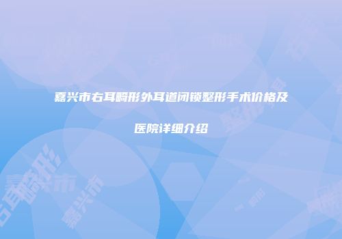 嘉兴市右耳畸形外耳道闭锁整形手术价格及医院详细介绍