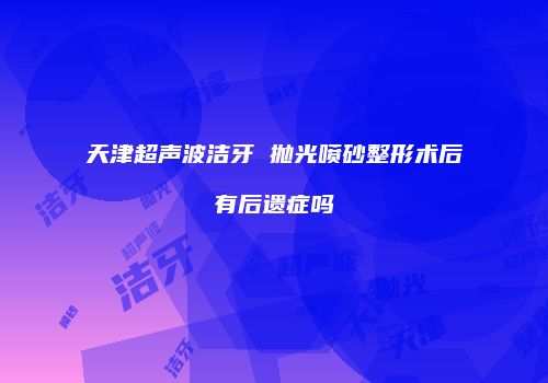 天津超声波洁牙 抛光喷砂整形术后有后遗症吗