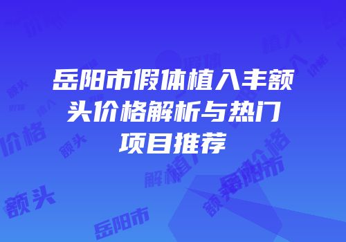 岳阳市假体植入丰额头价格解析与热门项目推荐