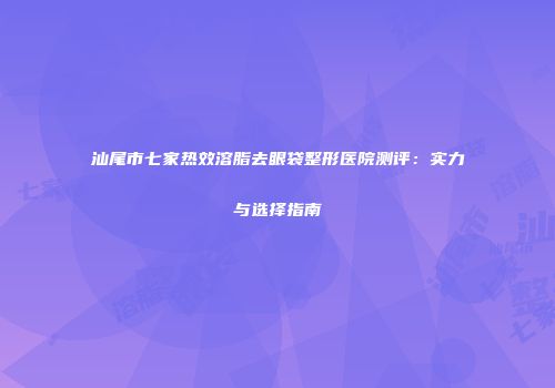 汕尾市七家热效溶脂去眼袋整形医院测评：实力与选择指南