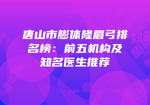 唐山市膨体隆眉弓排名榜：前五机构及知名医生推荐