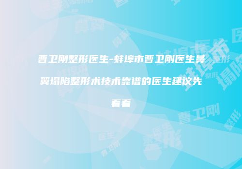 曹卫刚整形医生-蚌埠市曹卫刚医生鼻翼塌陷整形术技术靠谱的医生建议先看看