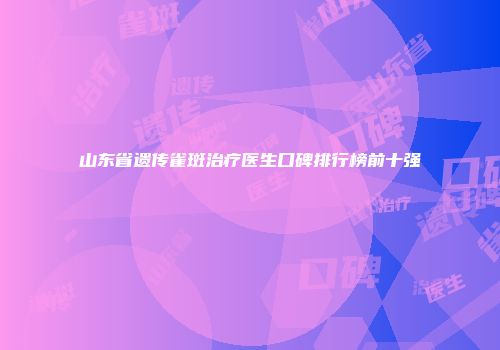 山东省遗传雀斑治疗医生口碑排行榜前十强