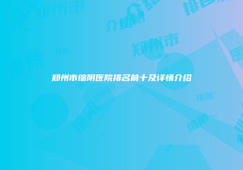 郑州市缩阴医院排名前十及详情介绍
