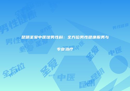 昆明圣爱中医馆男性科：全方位男性健康服务与专业治疗