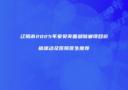 辽阳市2025年爱贝芙面部除皱项目价格波动及医院医生推荐