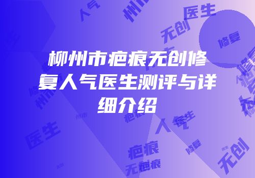 柳州市疤痕无创修复人气医生测评与详细介绍